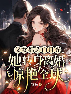 父女都选白月光，她转身离婚惊艳全球